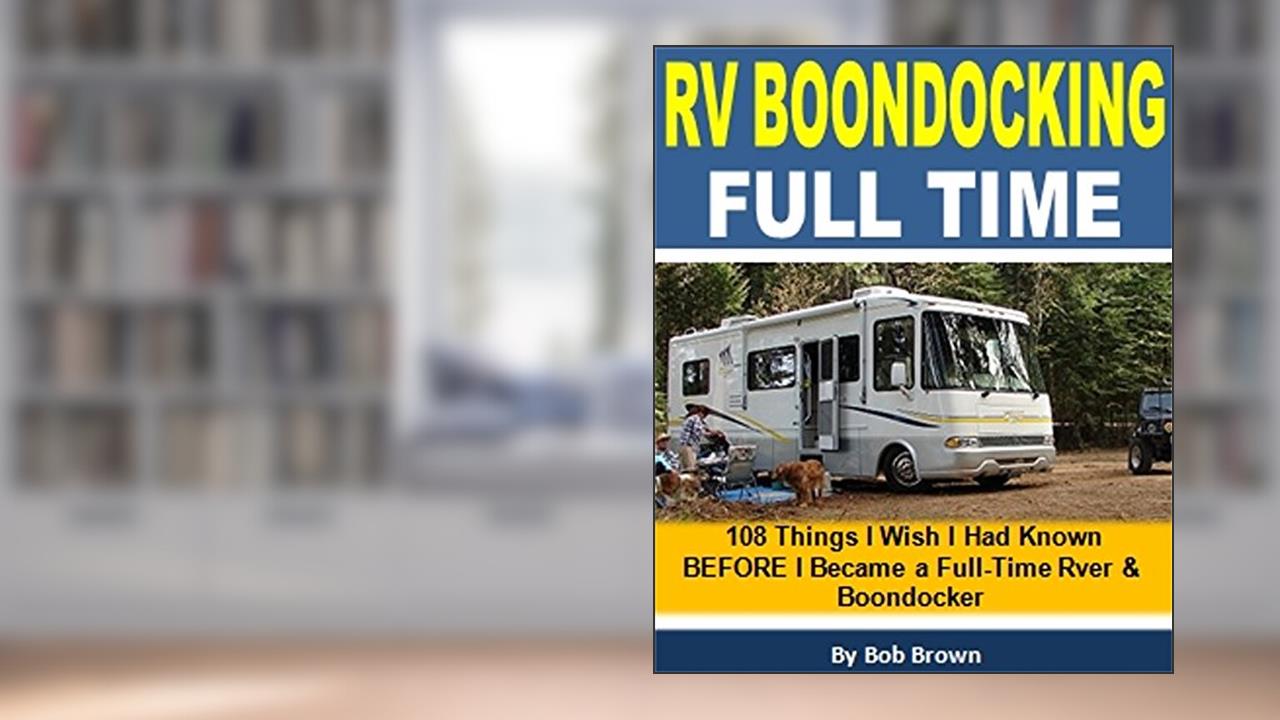 RV Boondocking Full Time: 108 Things I Wish I Had Known BEFORE I Became a Full-Time RVer & Boondocker, written by Bob Brown
