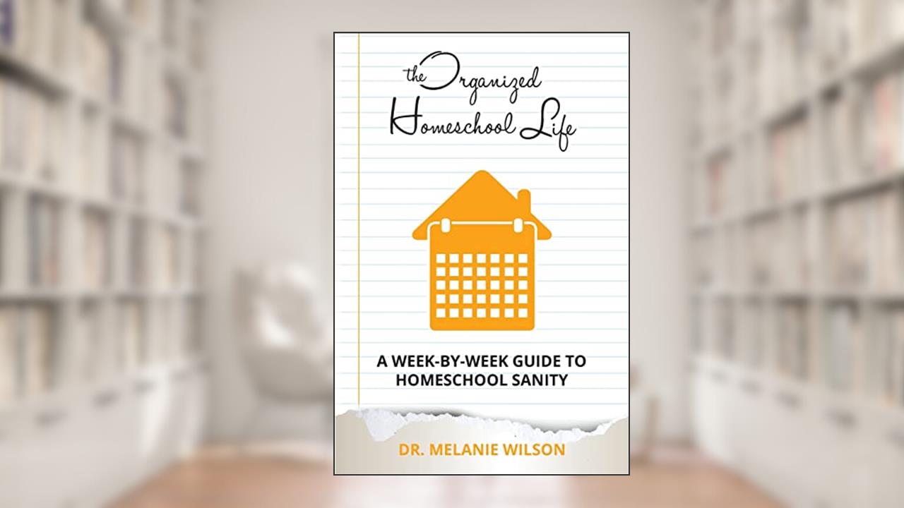 The Organized Homeschool Life: A Week-By-Week Guide to Homeschool Sanity, written by Dr. Melanie Wilson
