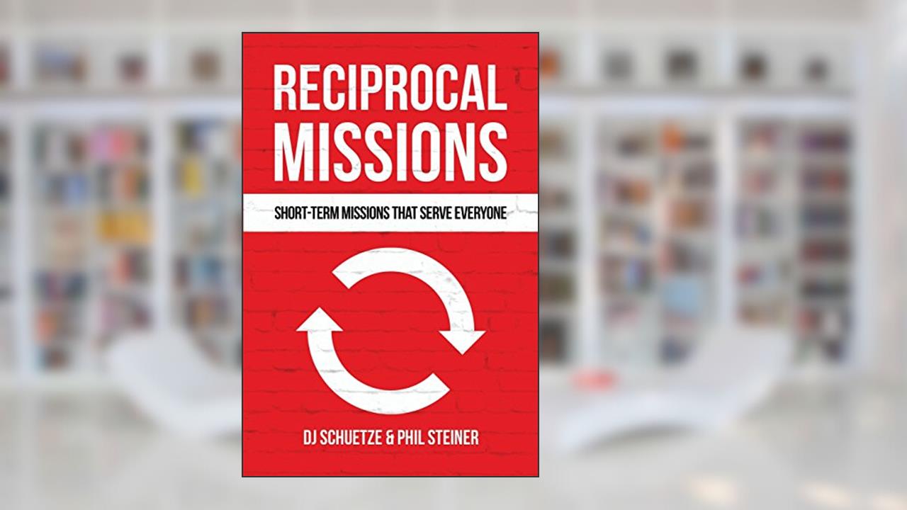Reciprocal Missions: Short-Term Missions that Serve Everyone, written by DJ Schuetze; Phil Steiner