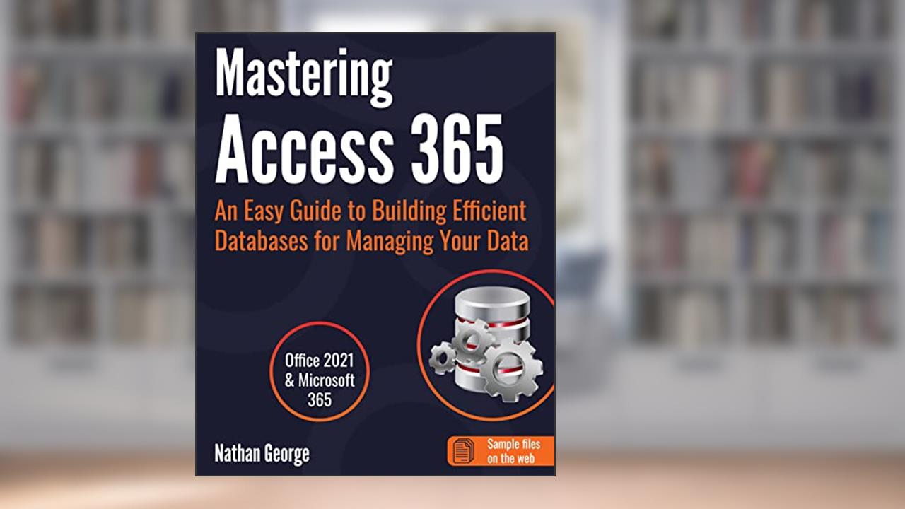Mastering Access 365: An Easy Guide to Building Efficient Databases for Managing Your Data, written by Nathan George