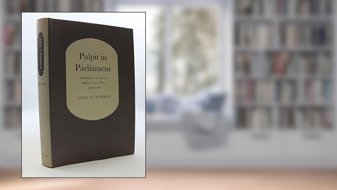 Pulpit in Parliament: Puritanism During the English Civil Wars, 1640-1648 (Princeton Legacy Library), written by John Frederick Wilson