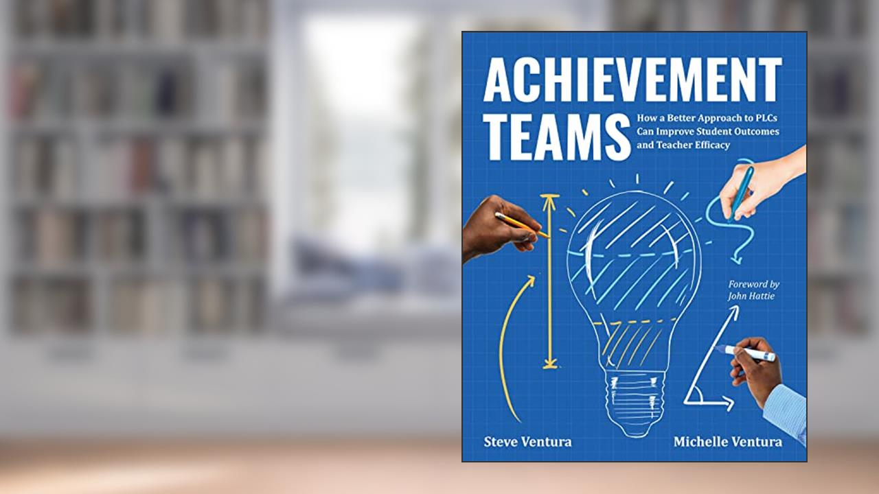 Achievement Teams: How a Better Approach to PLCs Can Improve Student Outcomes and Teacher Efficacy, written by Steve Ventura; Michelle Ventura