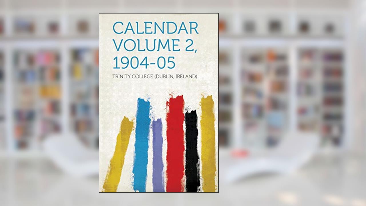 Calendar Volume 2, 1904-05, written by Trinity College Ireland)
