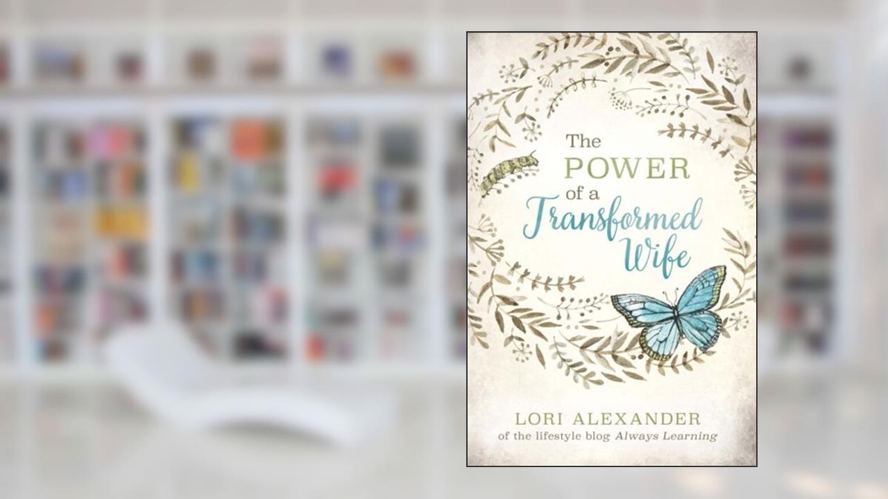 The Power of a Transformed Wife, written by Lori Alexander