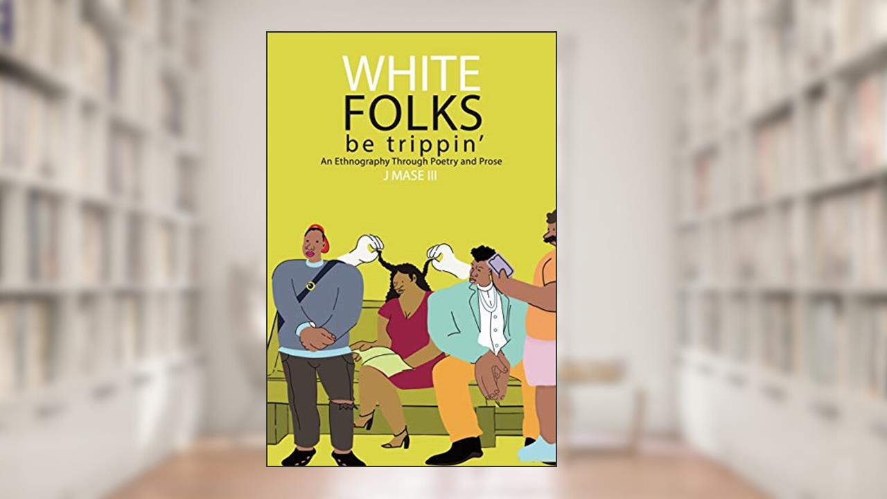 White Folks Be Trippin': An Ethnography Through Poetry & Prose, written by J Mase III