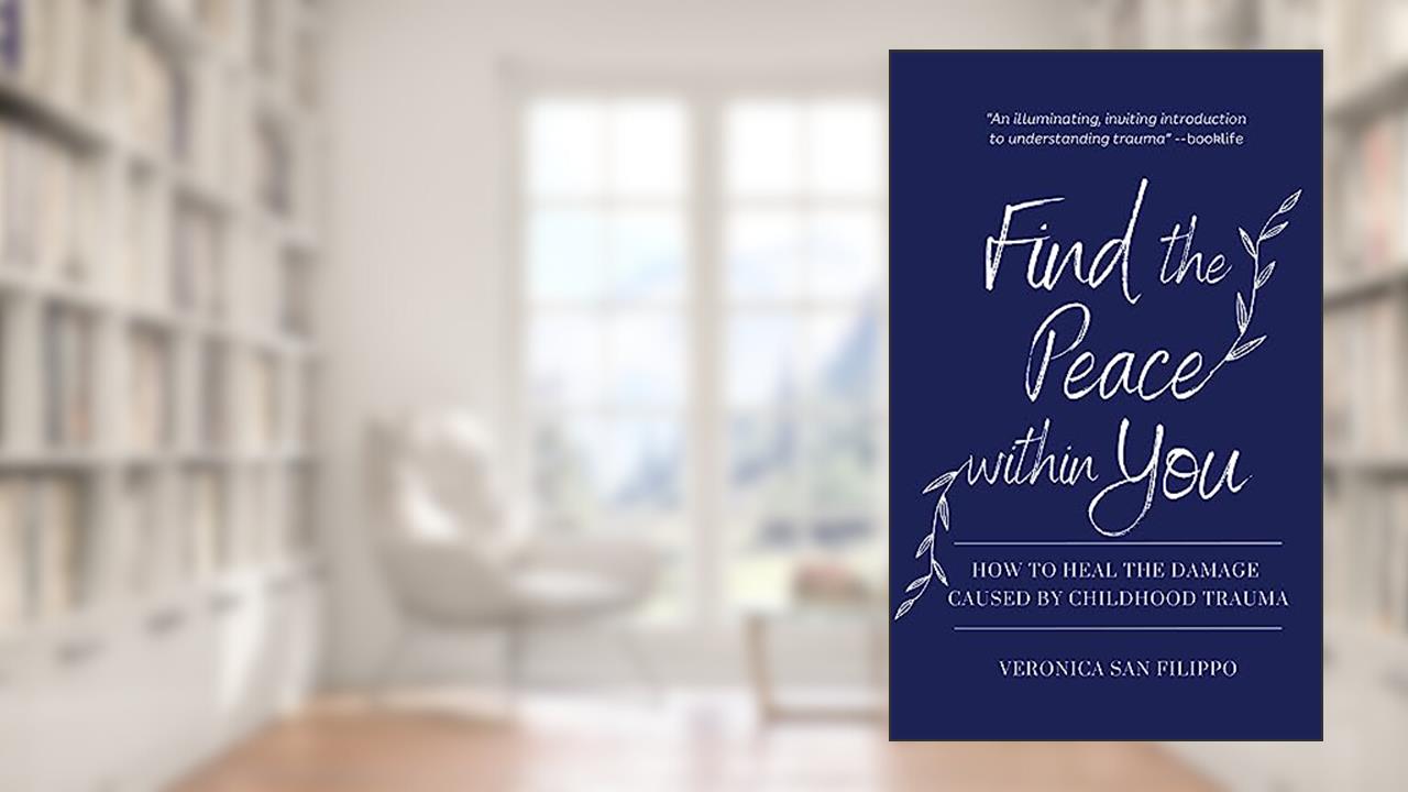 Find the Peace Within You: How to Heal the Damage Caused by Childhood Trauma, written by Veronica San Filippo