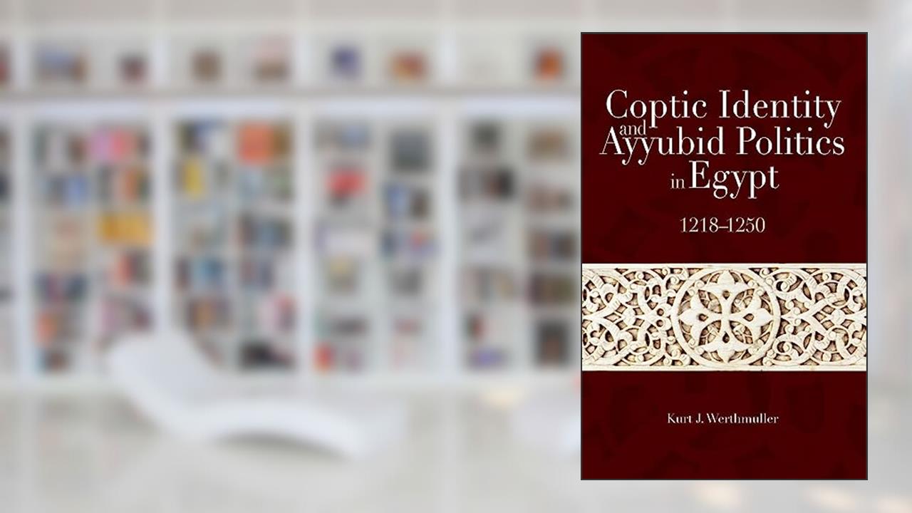 Coptic Identity and Ayyubid Politics in Egypt, 1218-1250, written by Kurt J. Werthmuller