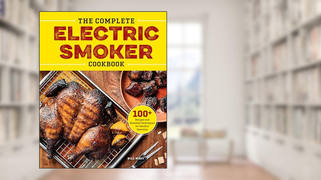 The Complete Electric Smoker Cookbook: 100+ Recipes and Essential Techniques for Smokin' Favorites, written by Bill West