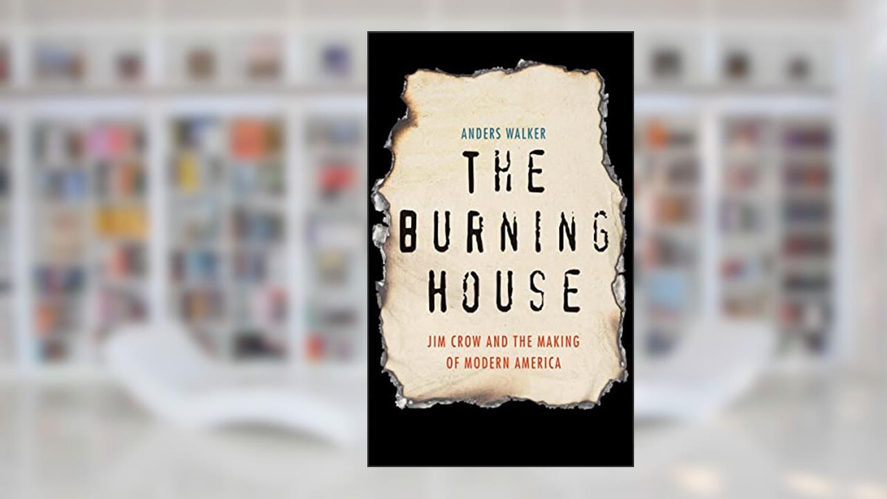 The Burning House: Jim Crow and the Making of Modern America, written by Anders Walker
