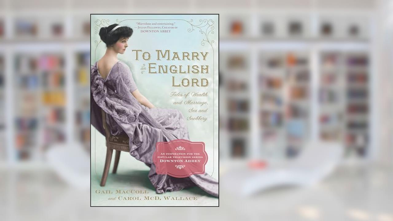 To Marry an English Lord: Tales of Wealth and Marriage, Sex and Snobbery in the Gilded Age (An Inspiration for Downton Abbey), written by Gail MacColl; Carol McD. Wallace