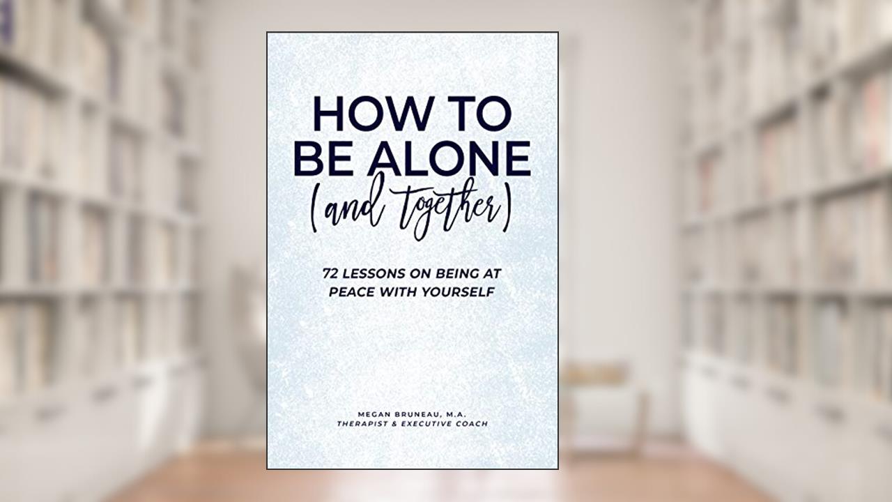 How To Be Alone (and Together): 72 Lessons On Being At Peace With Yourself, written by Megan Bruneau