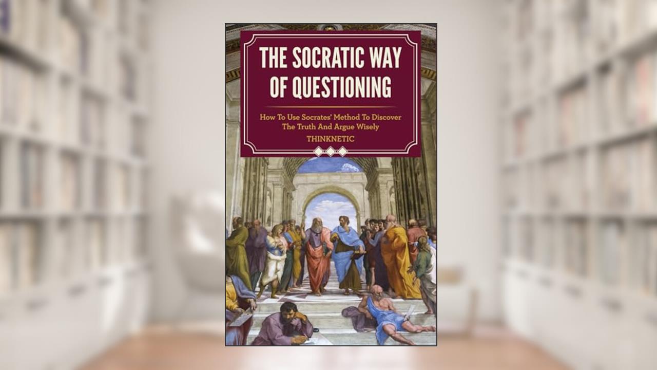 The Socratic Way Of Questioning: How To Use Socrates' Method To Discover The Truth And Argue Wisely (Critical Thinking & Logic Mastery), written by Thinknetic