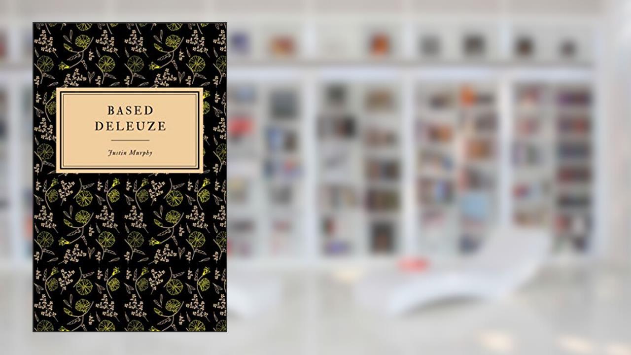 Based Deleuze: The Reactionary Leftism of Gilles Deleuze (Based Philosophers Book 1), written by Justin Murphy