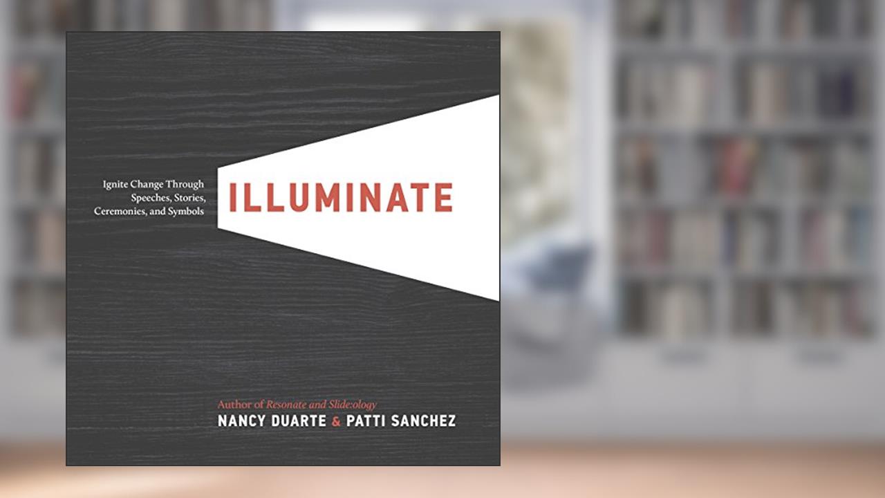 Illuminate: Ignite Change Through Speeches, Stories, Ceremonies, and Symbols, written by Nancy Duarte; Patti Sanchez