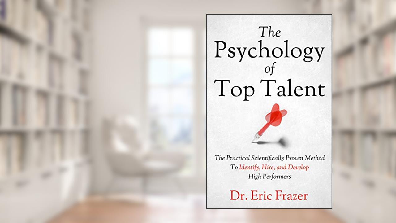 The Psychology Of Top Talent: The Practical Scientifically Proven Method to Identify, Hire, and Develop High Performers, written by Eric Frazer
