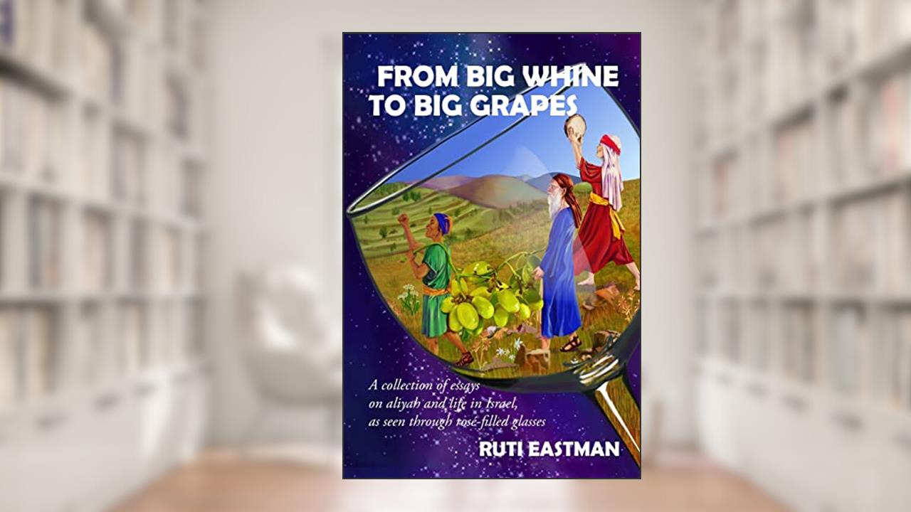 From Big Whine to Big Grapes : A Collection of Essays on Aliyah and Life in Israel, as Seen Through Rosé-Filled Glasses, written by Ruti Eastman