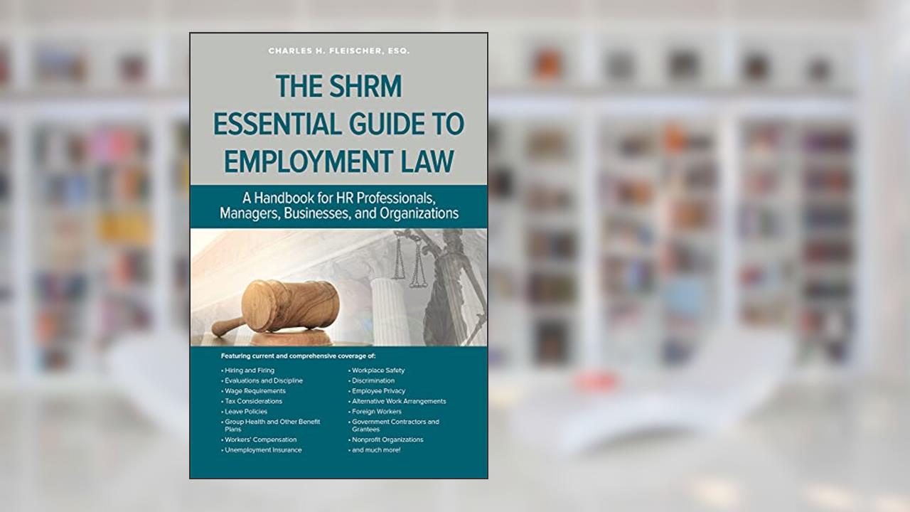 The SHRM Essential Guide to Employment Law: A Handbook for HR Professionals, Managers, Businesses, and Organizations, written by Charles Fleischer