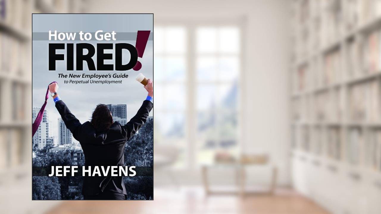 How to Get Fired!: The New Employee's Guide to Perpetual Unemployment, written by Jeff Havens