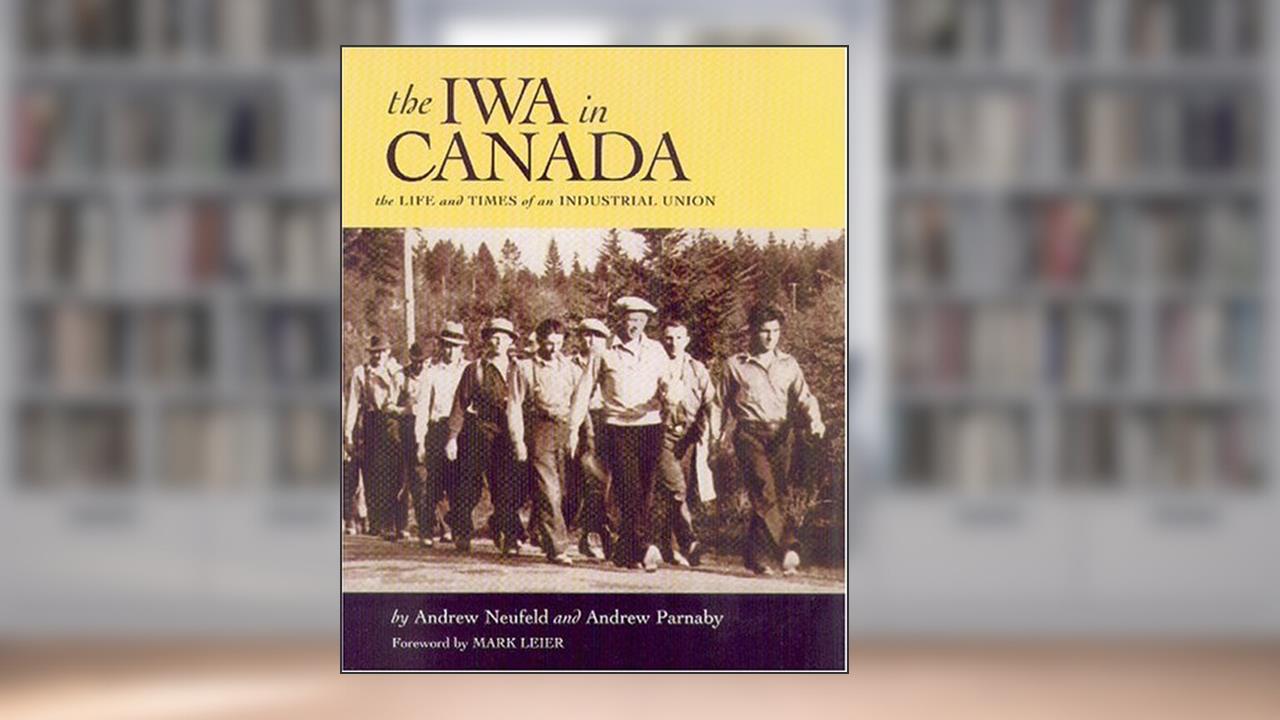 The Iwa in Canada: The Life and Times of an Industrial Union, written by Andrew Neufeld; Andrew Parnaby