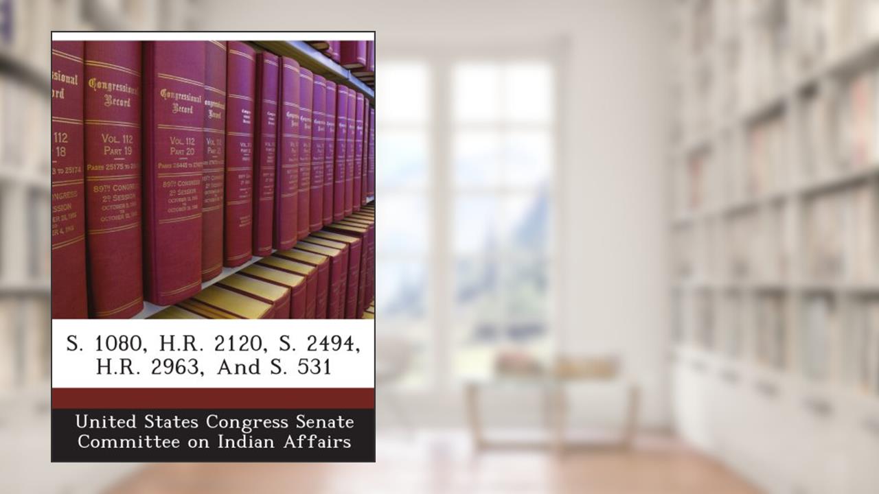 S. 1080, H.R. 2120, S. 2494, H.R. 2963, And S. 531, written by . United States Congress Senate Committee on Indian Affairs