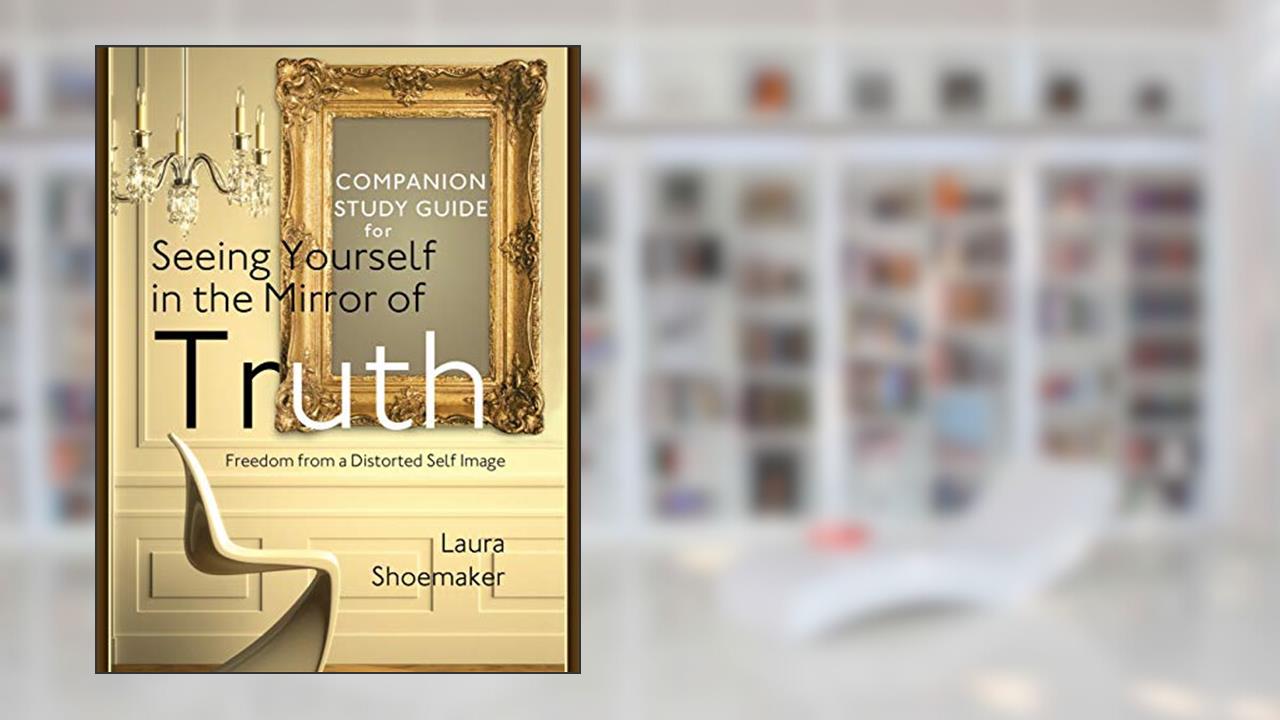 Companion Study Guide for Seeing Yourself in the Mirror of Truth: Freedom From a Distorted Self Image, written by Laura Shoemaker
