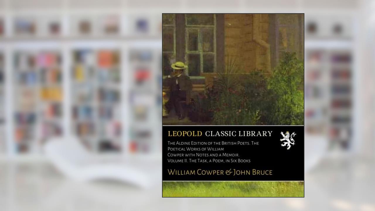 The Aldine Edition of the British Poets. The Poetical Works of William Cowper with Notes and a Memoir. Volume II. The Task, a Poem, in Six Books, written by William Cowper