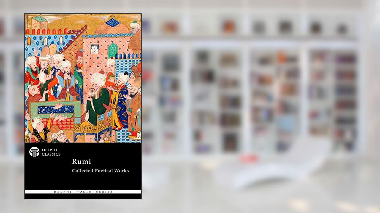 Collected Poetical Works of Rumi (Delphi Classics) (Delphi Poets Series Book 58), written by Jalal ad-Din Muhammad Rumi; Rumi