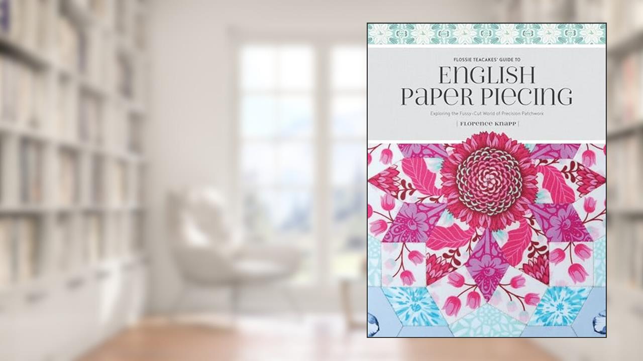 Flossie Teacakes' Guide to English Paper Piecing: Exploring the Fussy-Cut World of Precision Patchwork, written by Florence Knapp