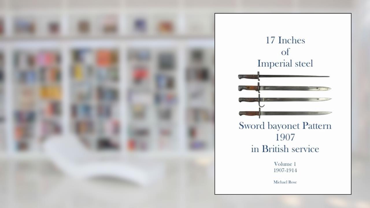 17 Inches of imperial Steel Sword bayonet Pattern 1907 in British service Volume 1 1907-1914, written by Michael Rose