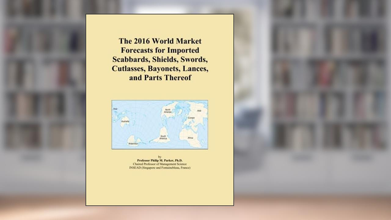 The 2016 World Market Forecasts for Imported Scabbards, Shields, Swords, Cutlasses, Bayonets, Lances, and Parts Thereof, written by Icon Group International