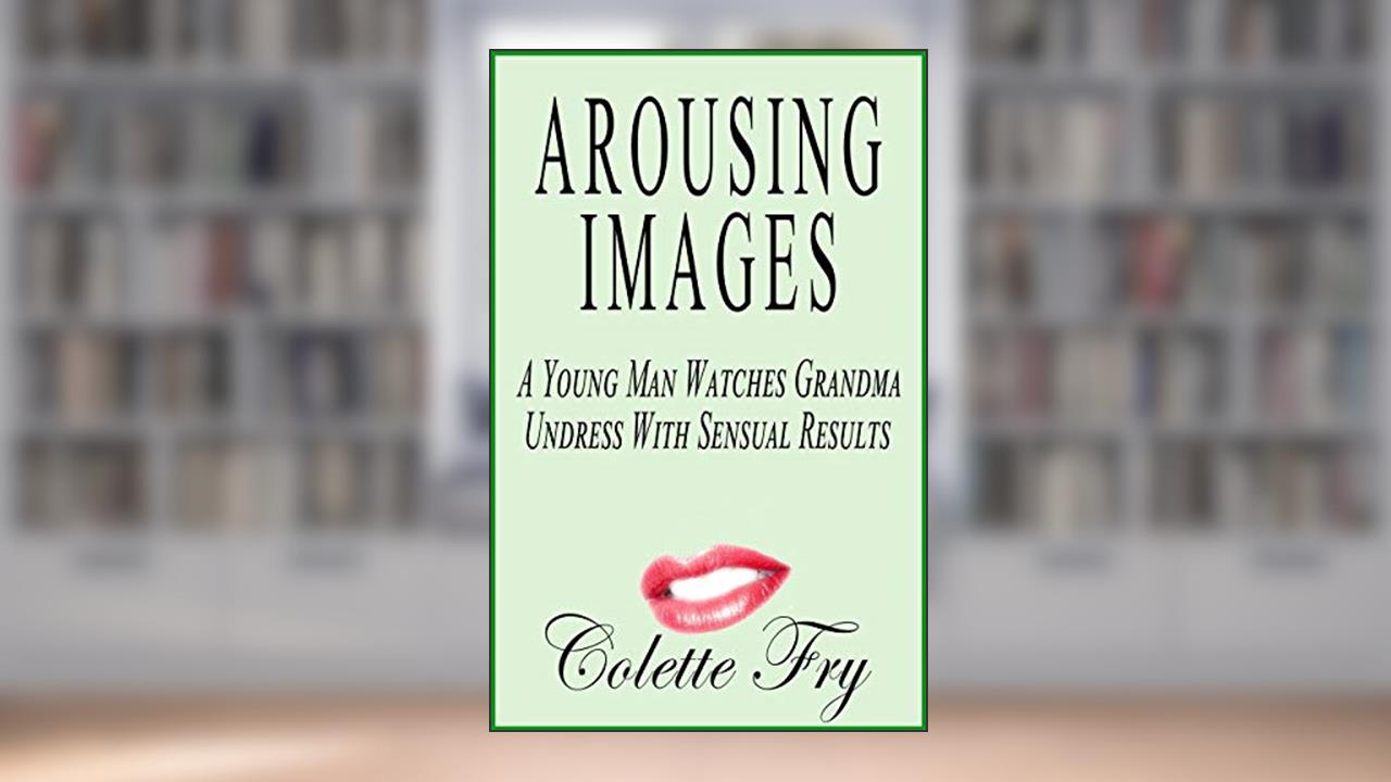Arousing Images: A Young Man Watches Grandma Undress With Sensual Results (GRANNY 2 Book 11), written by Colette Fry