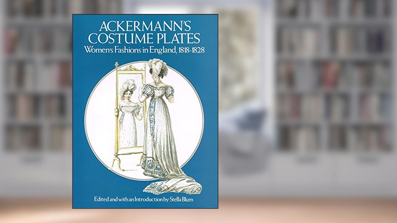 Ackermann's Costume Plates: Women's Fashions in England, 1818-1828, written by Rudolph Ackermann