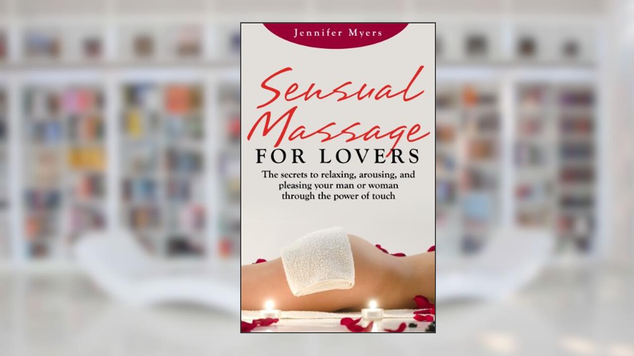 Sensual Massage for Lovers: The secrets to relaxing, arousing, and pleasing your man or woman though the power of touch, written by Jennifer Myers