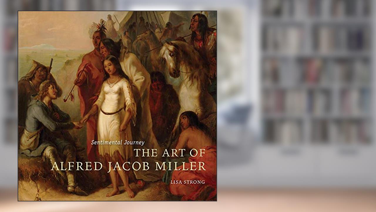 Sentimental Journey: The Art of Alfred Jacob Miller, written by Lisa Strong