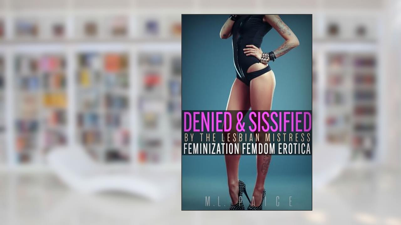 Denied & Sissified by the Lesbian Mistress: Sissy Feminization Femdom Erotica (Futas, Sissies, and Genderbending, Oh My!), written by M.L. Paige