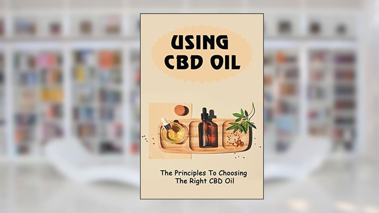 Using CBD Oil: The Principles To Choosing The Right CBD Oil, written by Lino Grajeda
