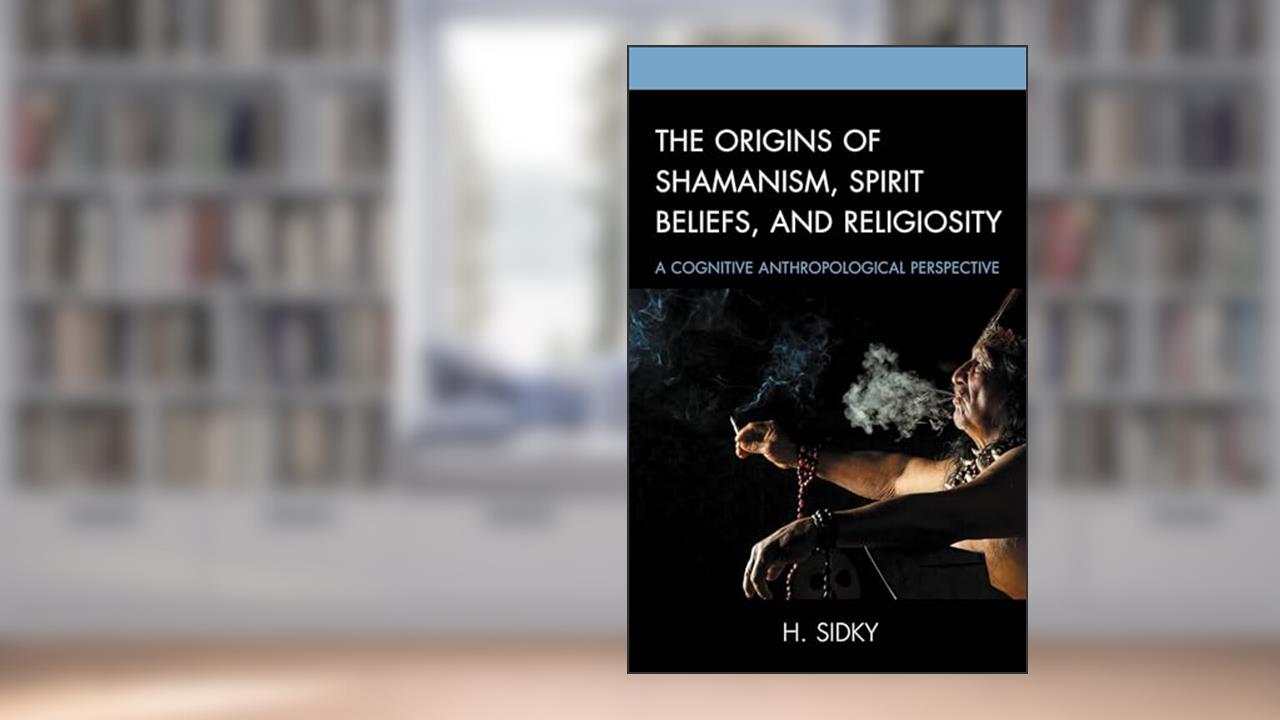 The Origins of Shamanism, Spirit Beliefs, and Religiosity: A Cognitive Anthropological Perspective, written by H. Sidky