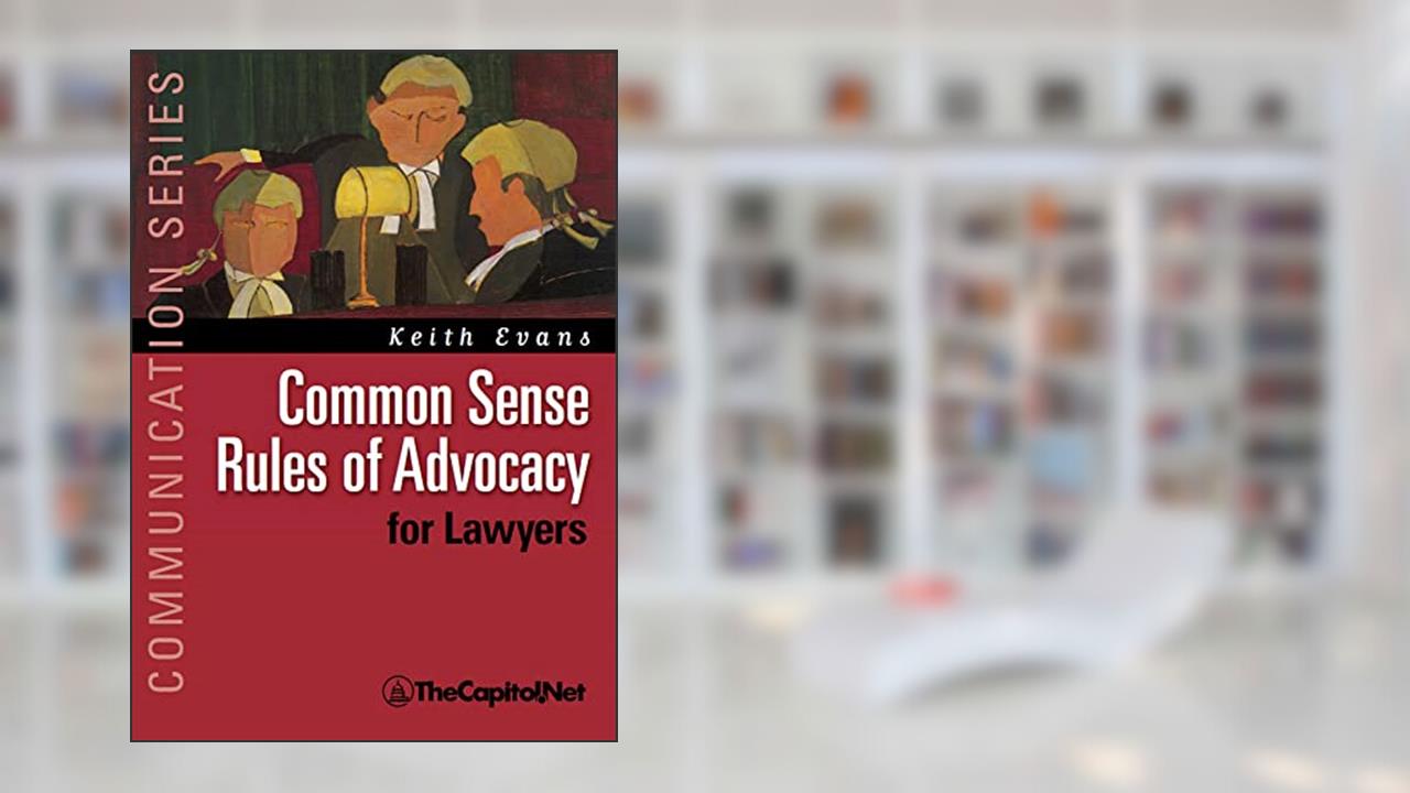 Common Sense Rules of Advocacy for Lawyers: A Practical Guide for Anyone Who Wants to Be a Better Advocate, written by Keith Evans