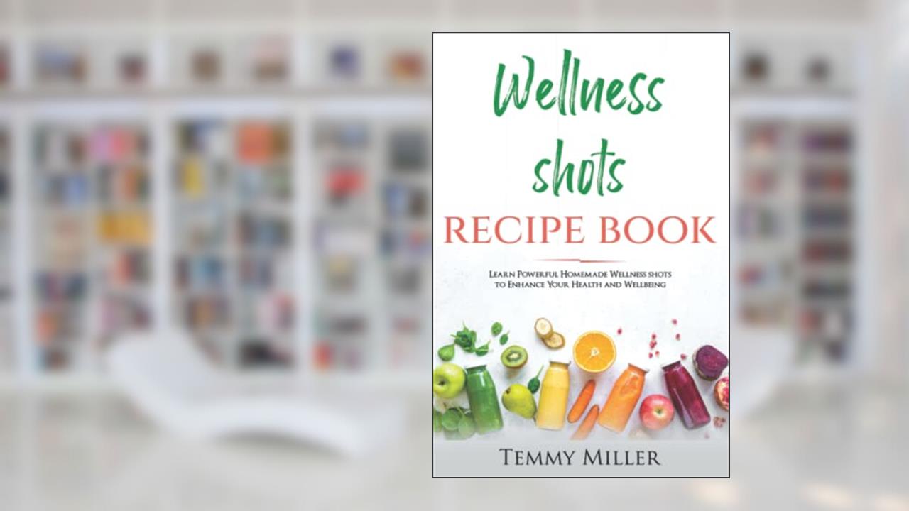 Wellness Shots Recipe Book: Learn Powerful Homemade Wellness Shots to enhance your Health and Wellbeing, written by Temmy Miller