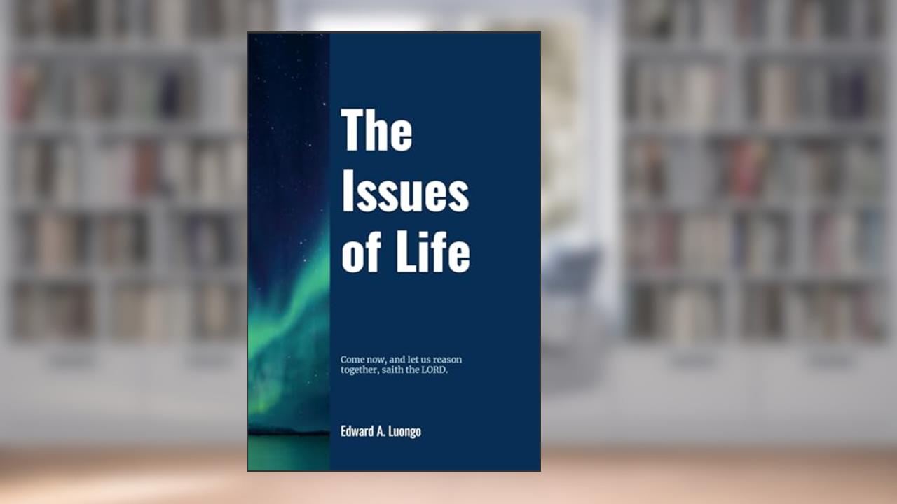 The Issues of Life: Come now, and let us reason together, saith the Lord, written by Edward Luongo