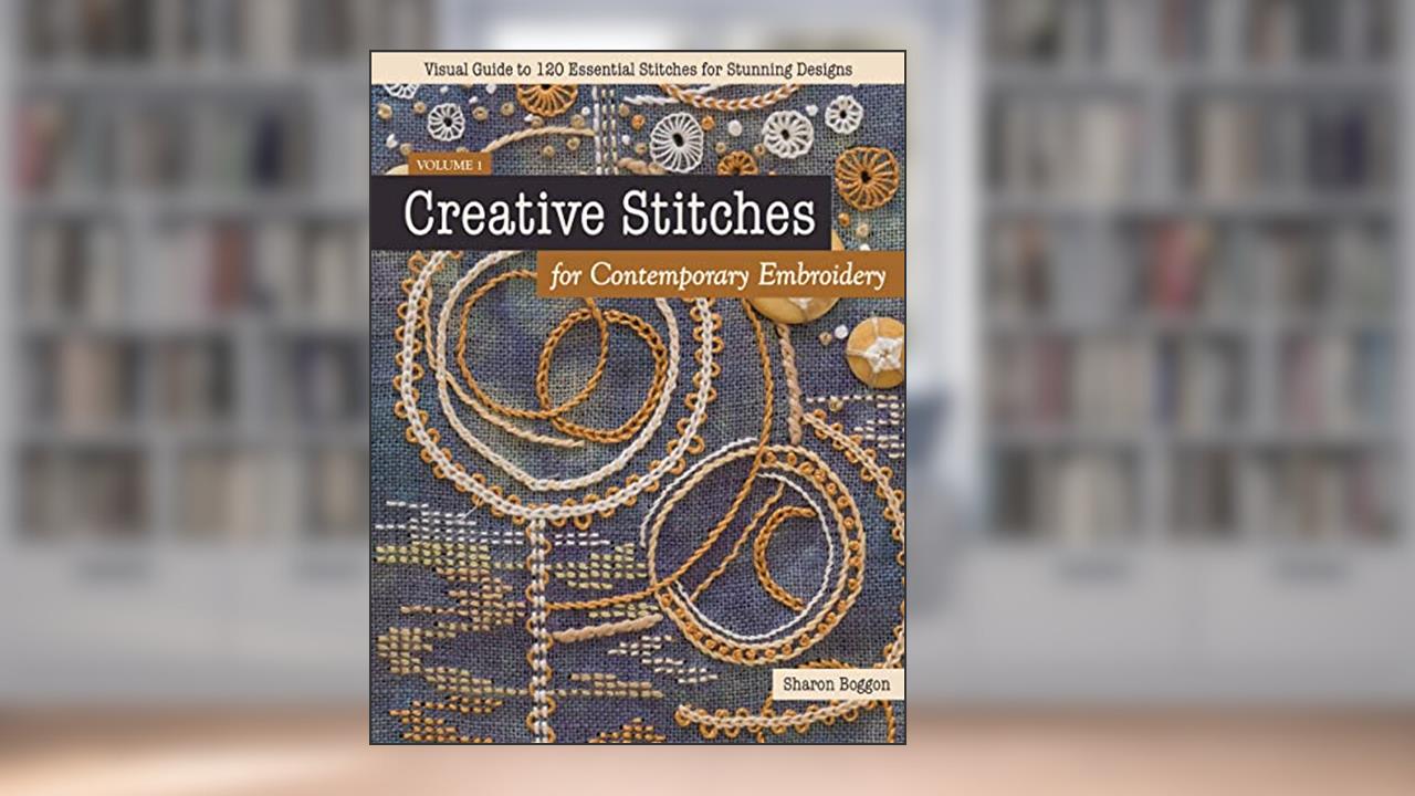 Creative Stitches for Contemporary Embroidery: Visual Guide to 120 Essential Stitches for Stunning Designs (Volume 1), written by Sharon Boggon