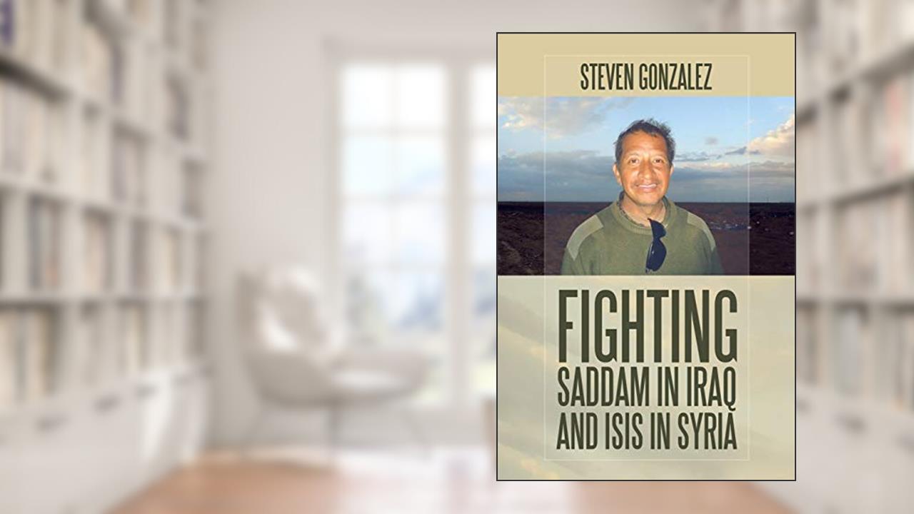 Fighting Saddam in Iraq and ISIS in Syria, written by Steven Gonzalez