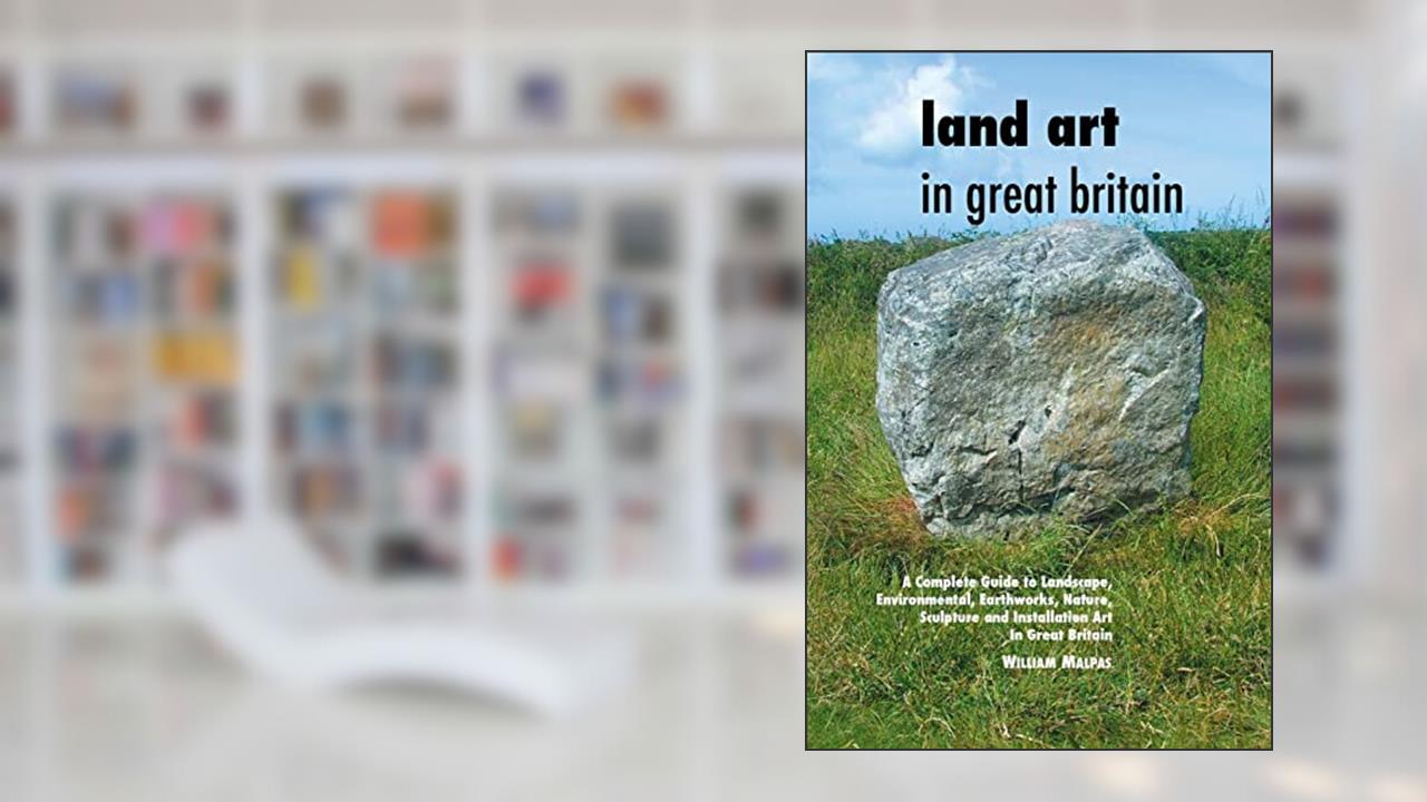 Land Art In Great Britain: A Complete Guide To Landscape, Environmental, Earthworks, Nature, Sculpture and Installation Art In Great Britain (Sculptors Seires), written by William Malpas