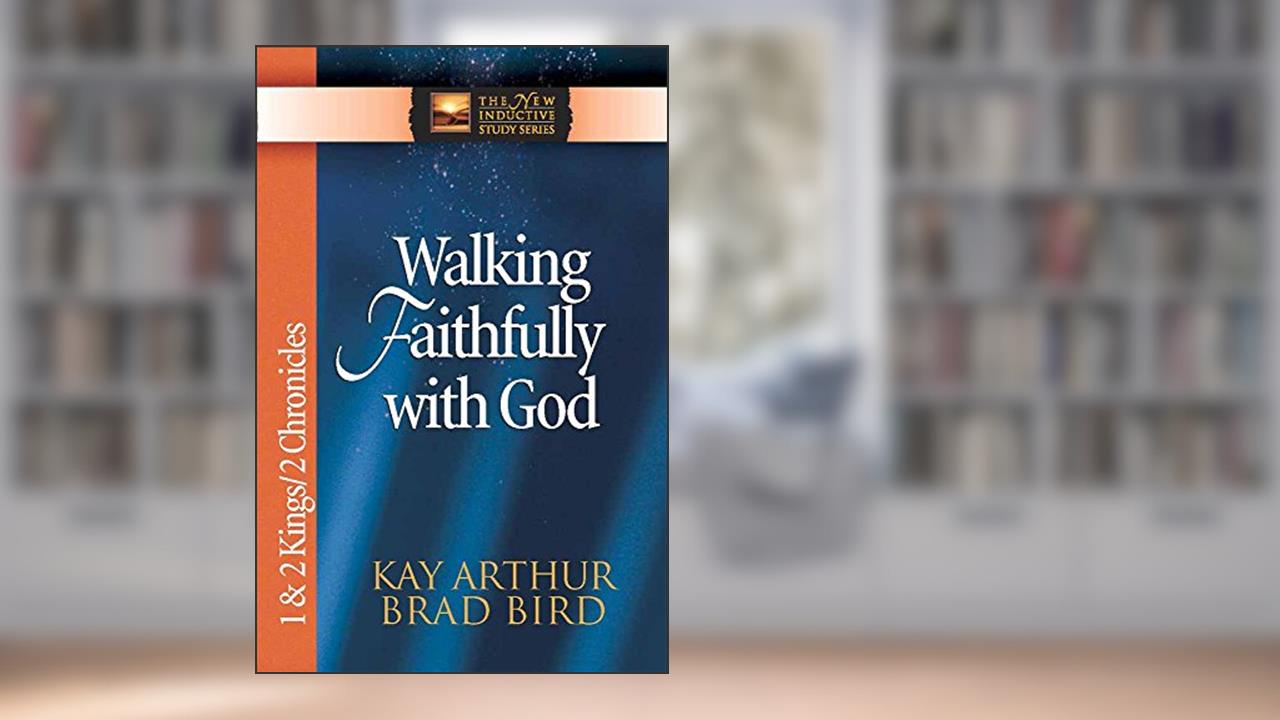 Walking Faithfully with God: 1 & 2 Kings & 2 Chronicles (The New Inductive Study Series), written by Kay Arthur; Brad Bird