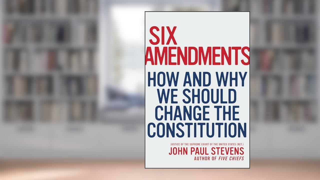 Six Amendments: How and Why We Should Change the Constitution, written by John Paul Stevens