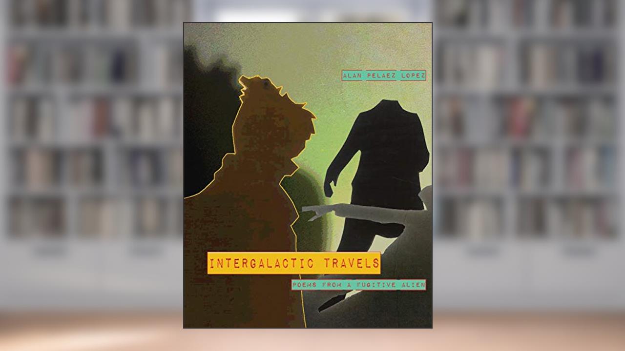 Intergalactic Travels: poems from a fugitive alien, written by Alan Pelaez Lopez