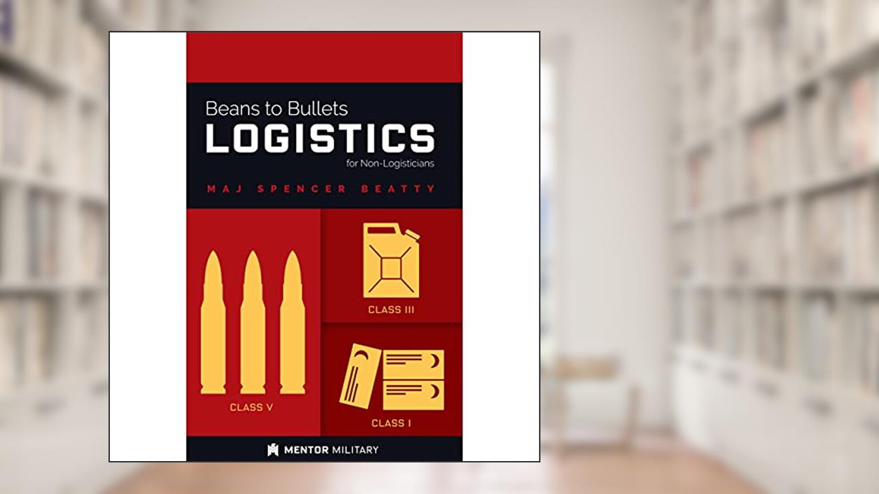 Beans to Bullets Logistics for the Non-Logisticians, written by MAJ Spencer Beatty