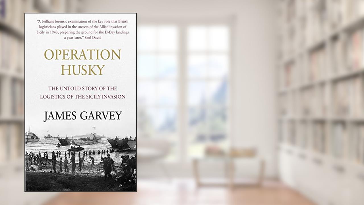 Operation Husky: The Untold Story of the Logistics of the Sicily Invasion, written by James Garvey