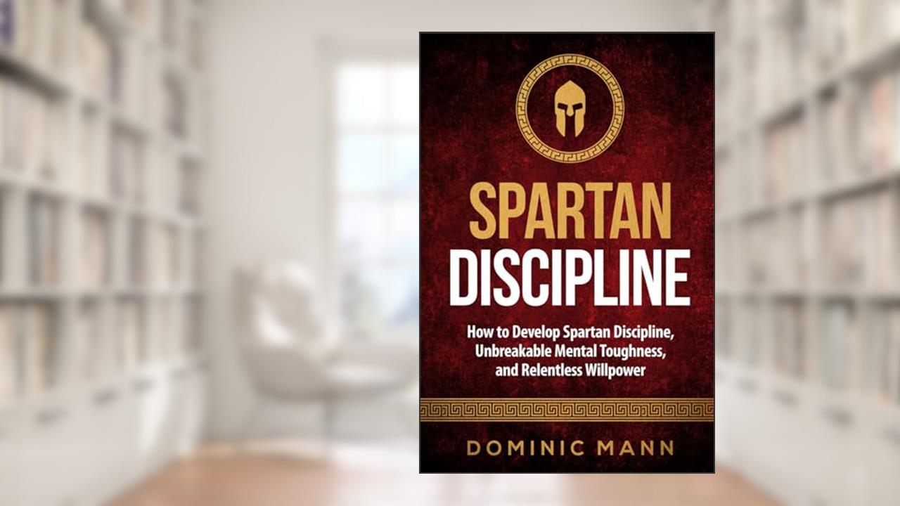 Spartan Discipline: How to Develop Spartan Discipline, Unbreakable Mental Toughness, and Relentless Willpower (Self-Discipline Books), written by Dominic Mann