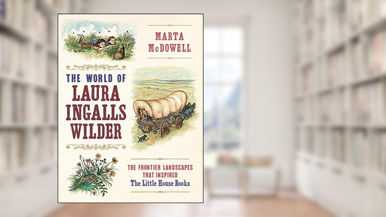 The World of Laura Ingalls Wilder: The Frontier Landscapes that Inspired the Little House Books, written by Marta McDowell